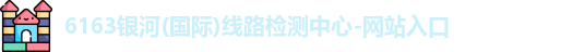 6163银河(国际)线路检测中心-网站入口